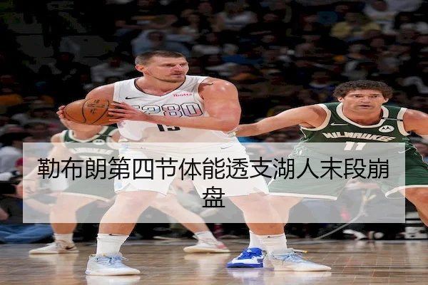 勒布朗第四节体能透支湖人末段崩盘